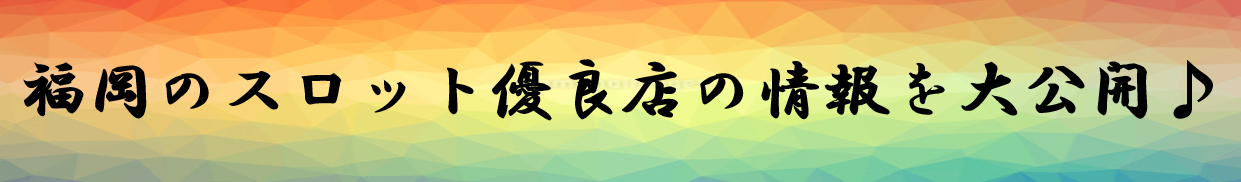 福岡のスロット優良店の情報を大公開♪